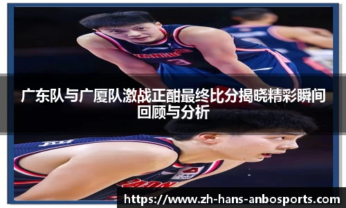 广东队与广厦队激战正酣最终比分揭晓精彩瞬间回顾与分析