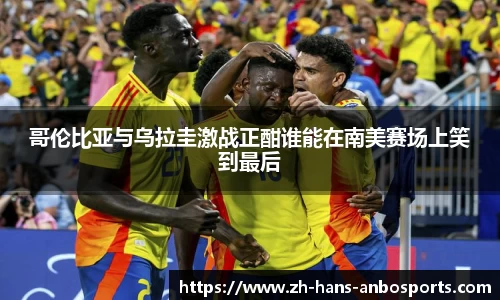 哥伦比亚与乌拉圭激战正酣谁能在南美赛场上笑到最后